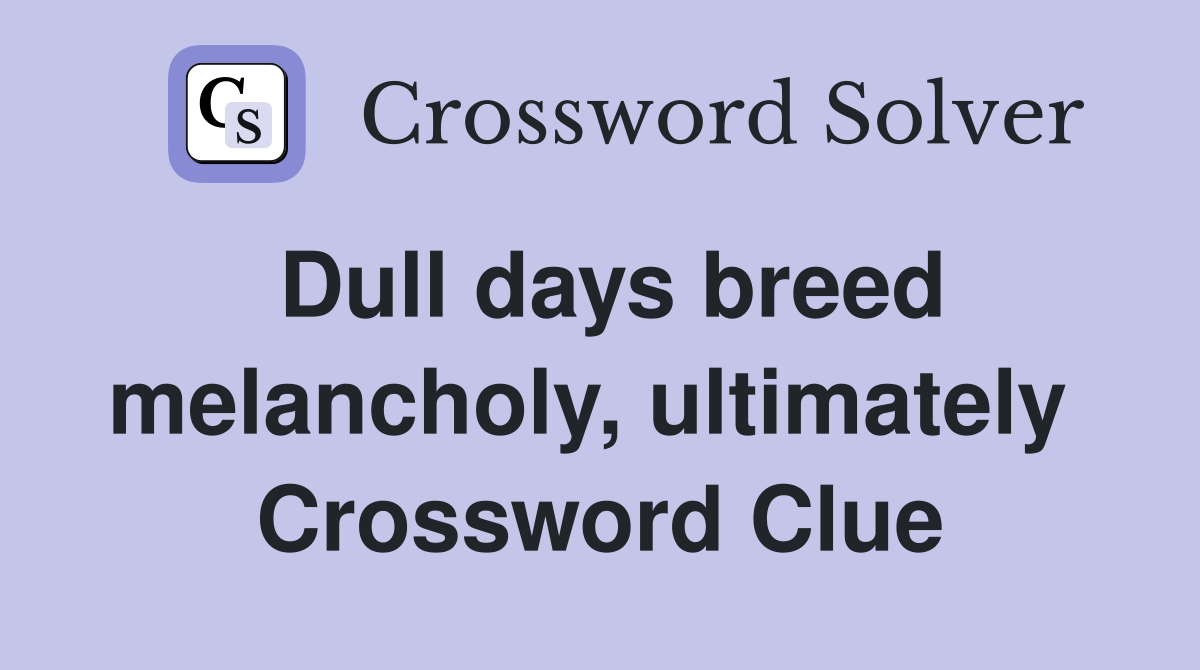 Dull days breed melancholy, ultimately  Crossword Clue