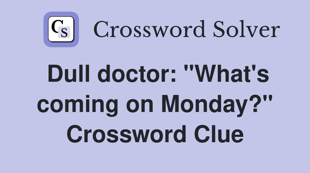Dull doctor: "What's coming on Monday?" Crossword Clue