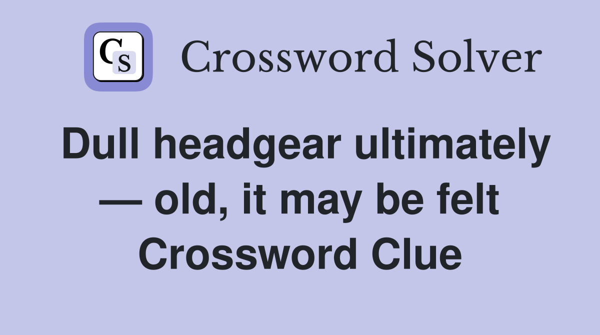 Dull headgear ultimately — old, it may be felt Crossword Clue