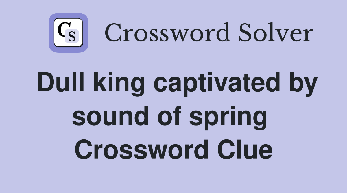 Dull king captivated by sound of spring  Crossword Clue