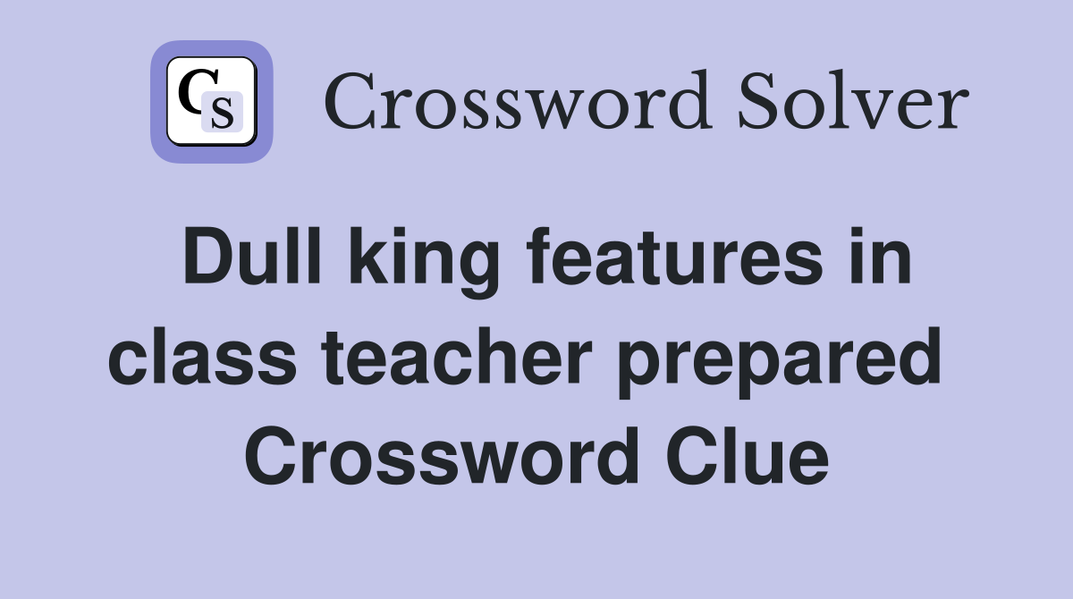 Dull king features in class teacher prepared  Crossword Clue