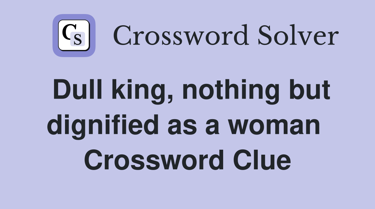 Dull king, nothing but dignified as a woman  Crossword Clue