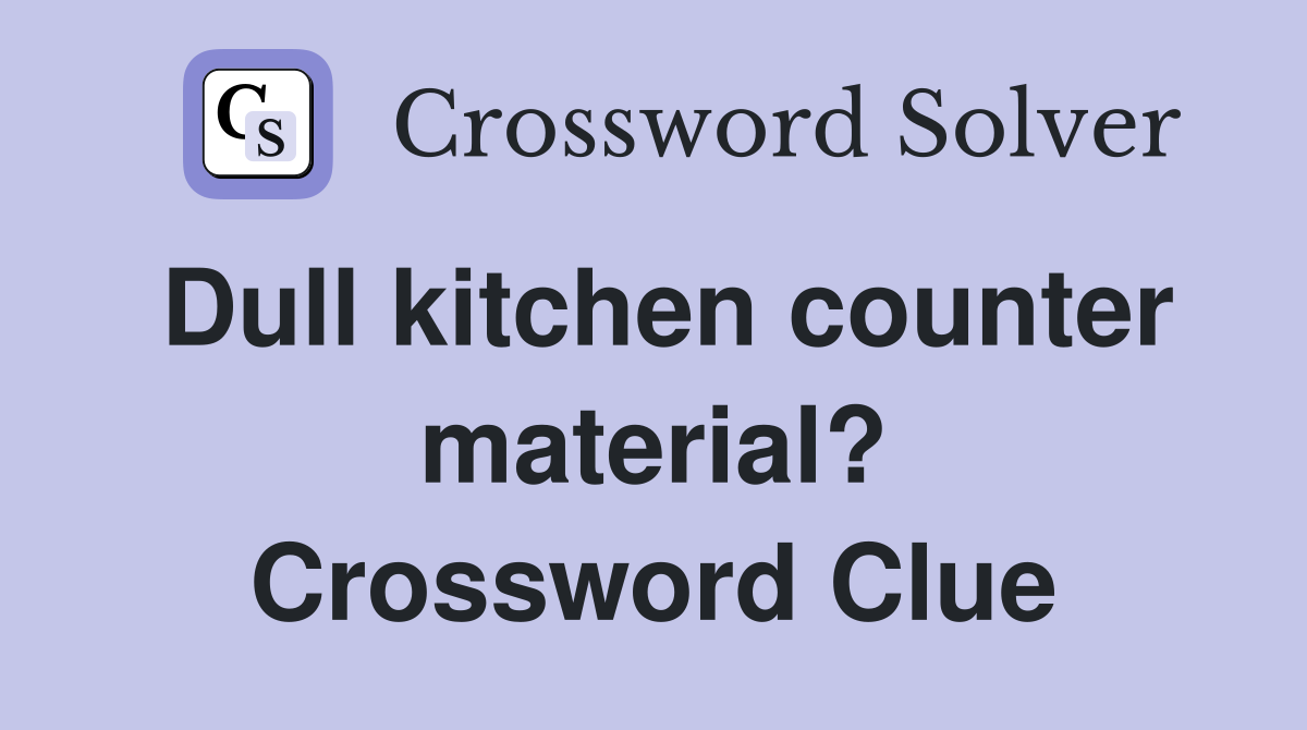 Dull kitchen counter material? Crossword Clue