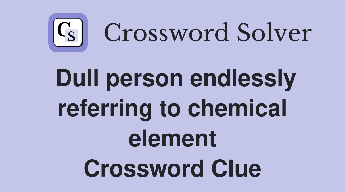 Dull person endlessly referring to chemical element Crossword Clue