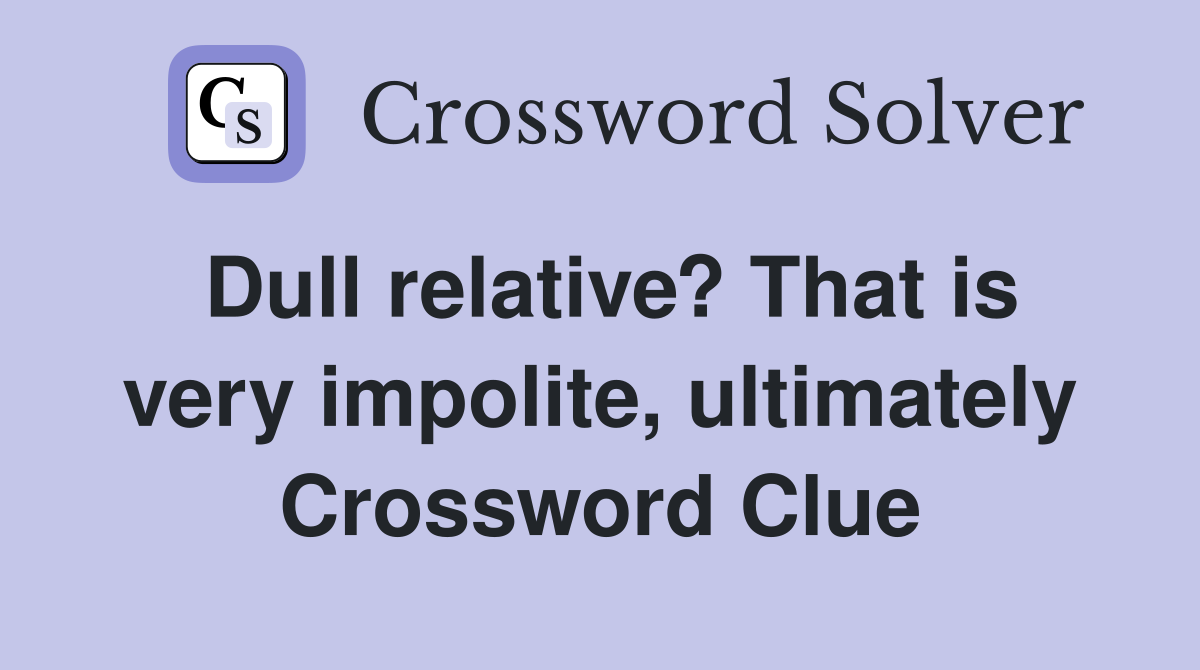 Dull relative? That is very impolite, ultimately Crossword Clue