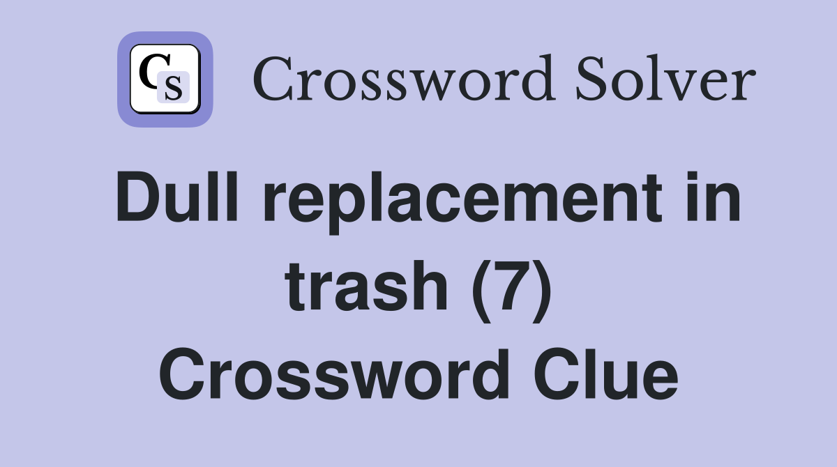 Dull replacement in trash (7) Crossword Clue