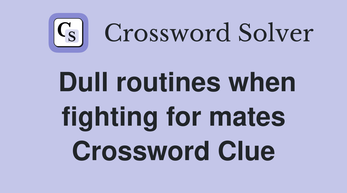 Dull routines when fighting for mates Crossword Clue