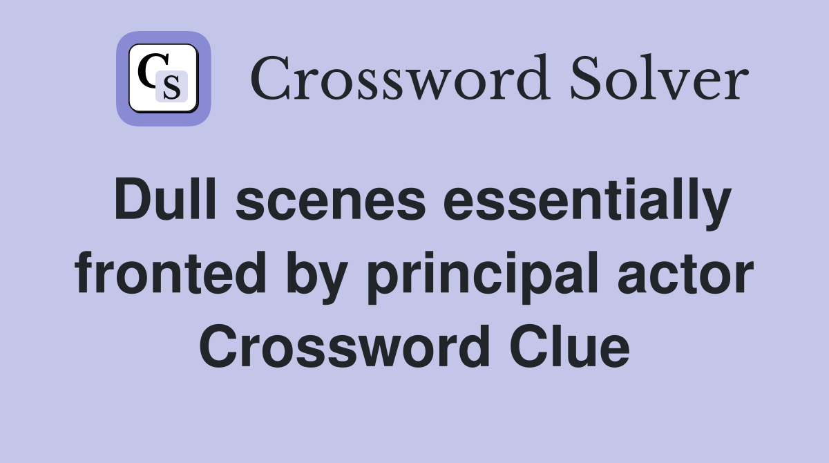 Dull scenes essentially fronted by principal actor Crossword Clue