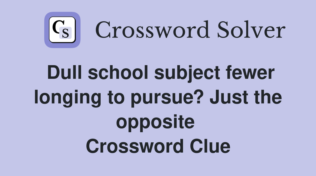 Dull school subject fewer longing to pursue? Just the opposite  Crossword Clue