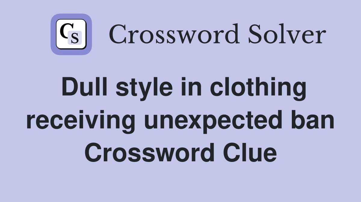 Dull style in clothing receiving unexpected ban Crossword Clue