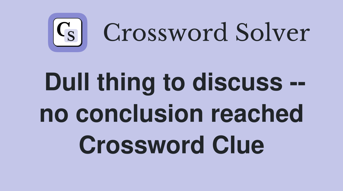 Dull thing to discuss -- no conclusion reached Crossword Clue
