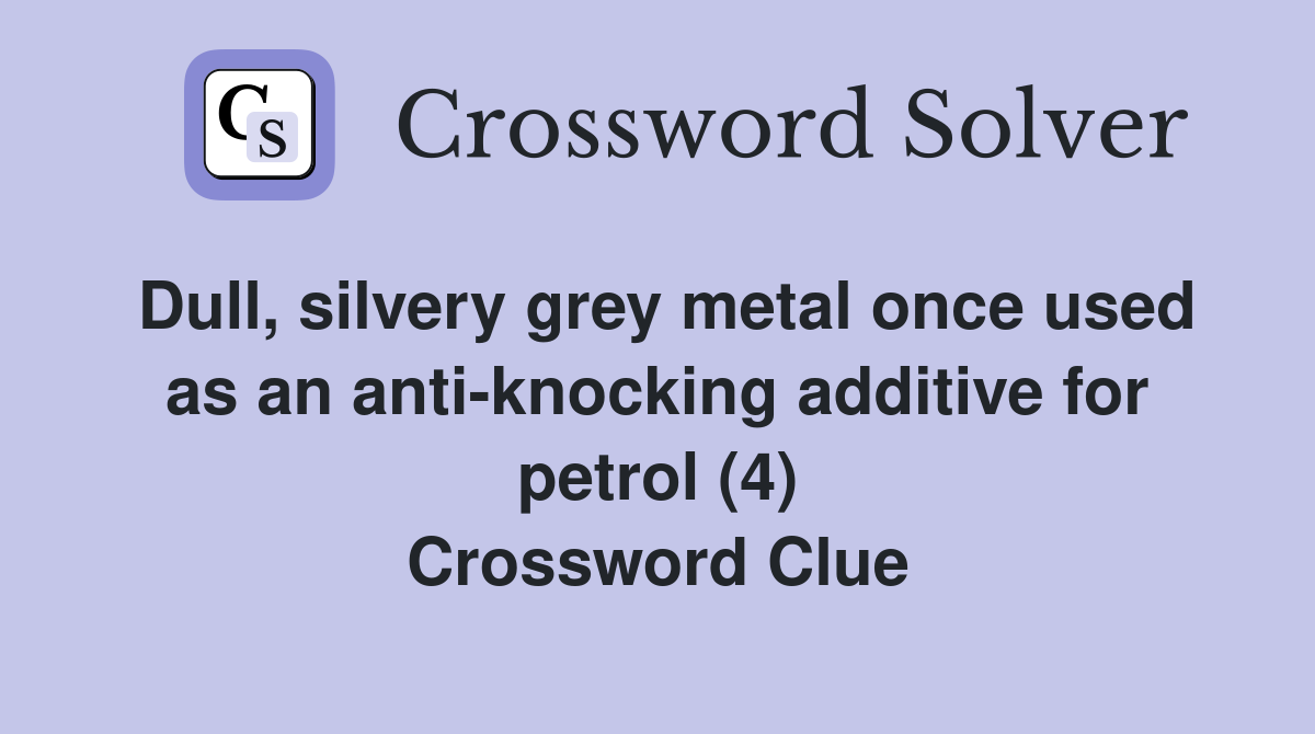 Dull, silvery grey metal once used as an anti-knocking additive for petrol (4) Crossword Clue