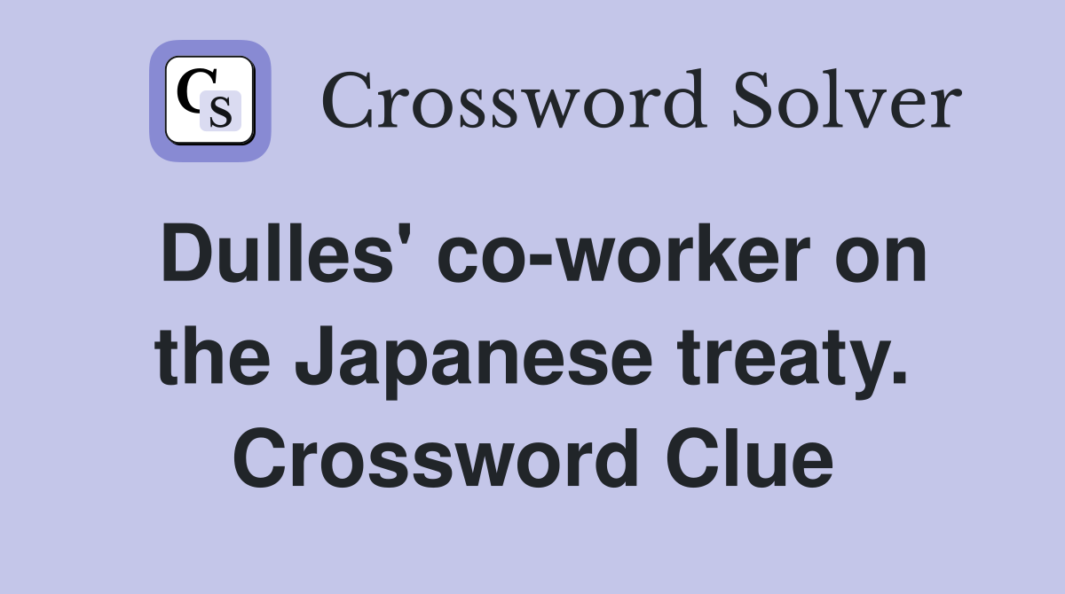 Dulles' co-worker on the Japanese treaty. Crossword Clue