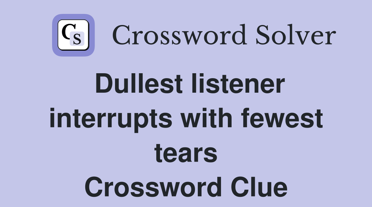 Dullest listener interrupts with fewest tears Crossword Clue