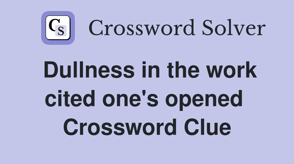 Dullness in the work cited one's opened  Crossword Clue