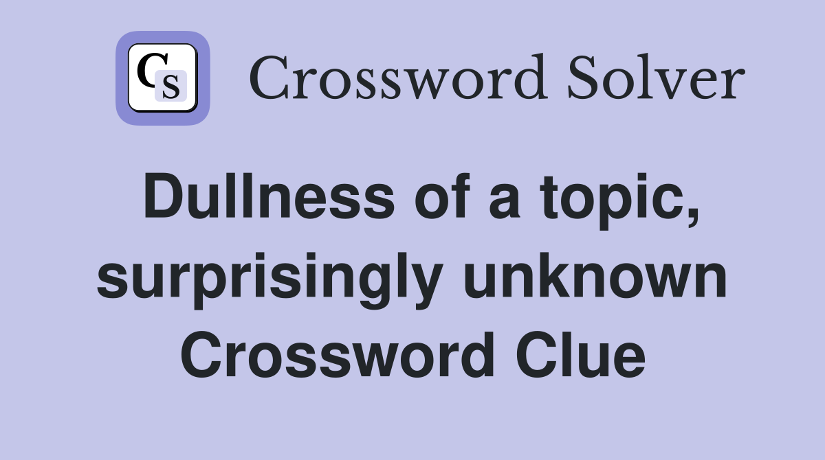 Dullness of a topic, surprisingly unknown Crossword Clue