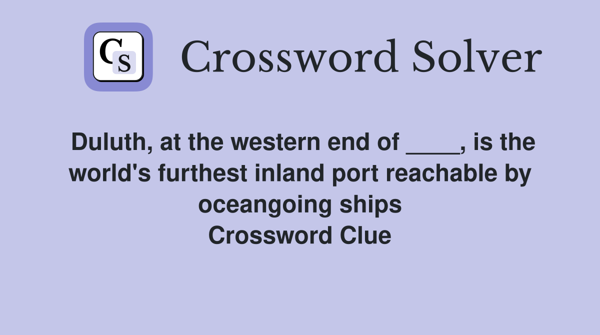 Duluth, at the western end of ____, is the world's furthest inland port reachable by oceangoing ships Crossword Clue