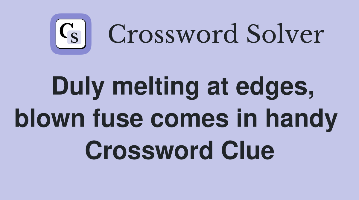 Duly melting at edges, blown fuse comes in handy  Crossword Clue