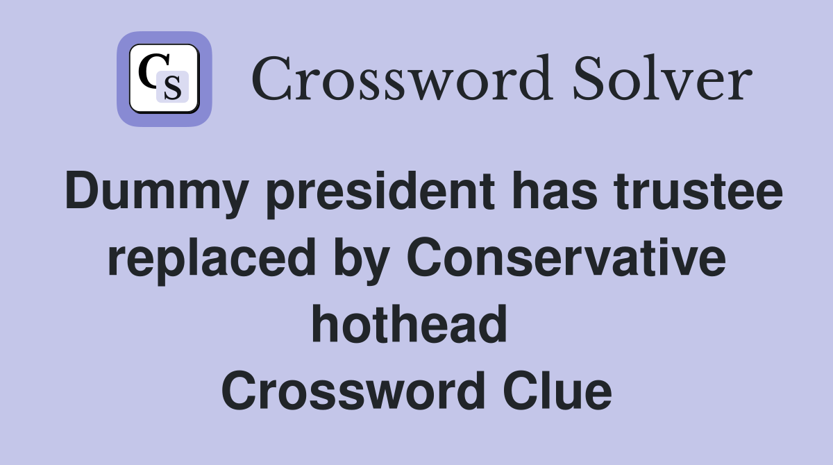 Dummy president has trustee replaced by Conservative hothead  Crossword Clue