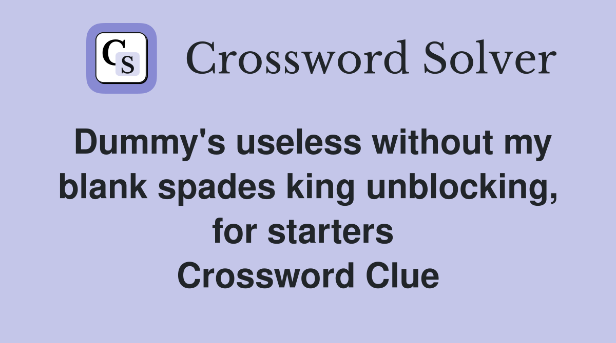 Dummy's useless without my blank spades king unblocking, for starters  Crossword Clue