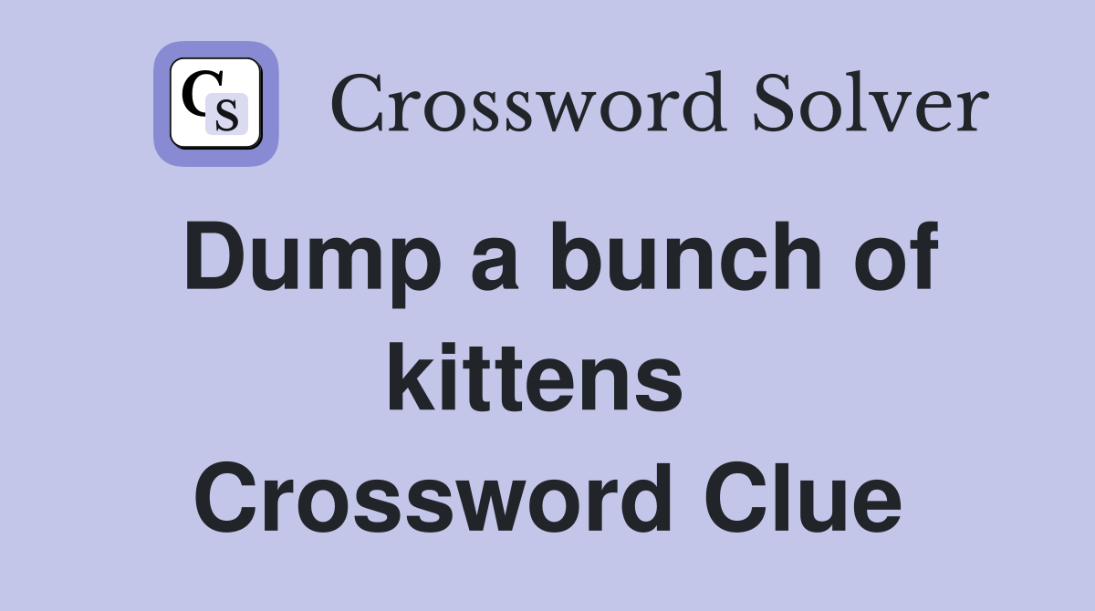 Dump a bunch of kittens  Crossword Clue