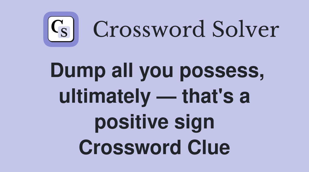 Dump all you possess, ultimately — that's a positive sign Crossword Clue
