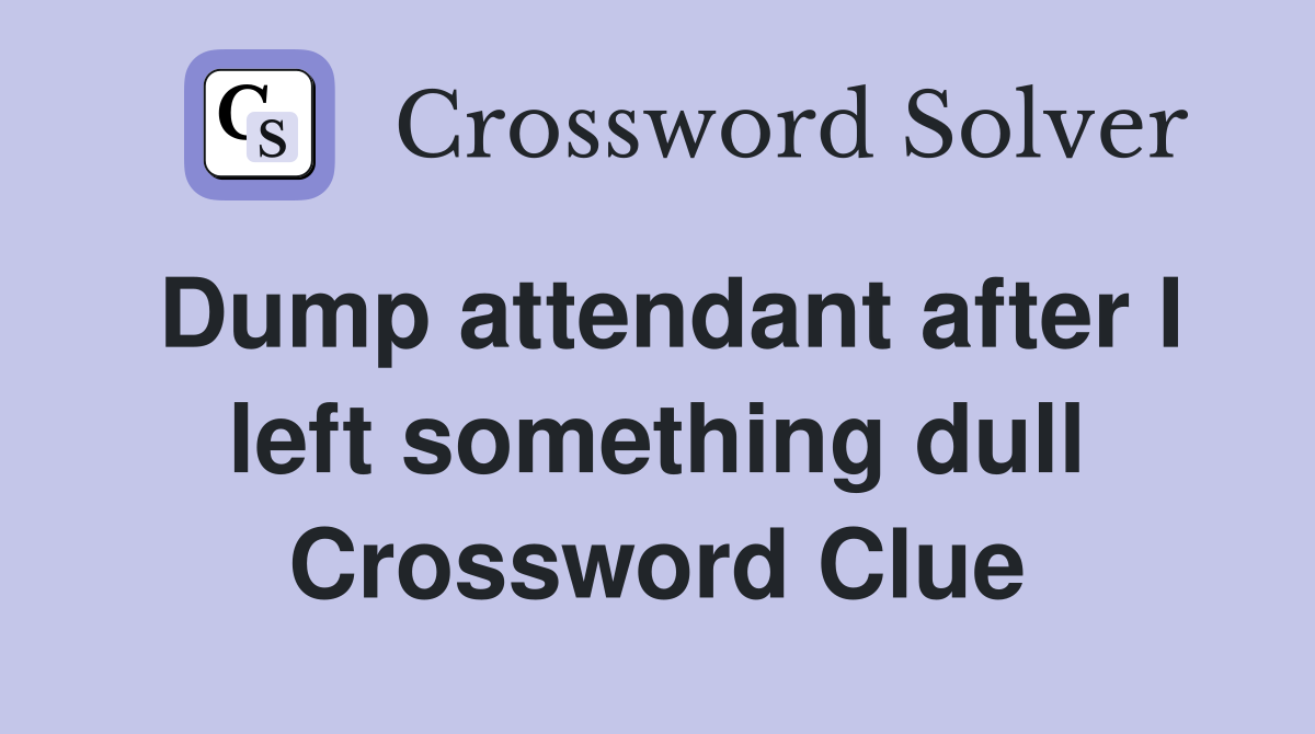 Dump attendant after I left something dull Crossword Clue