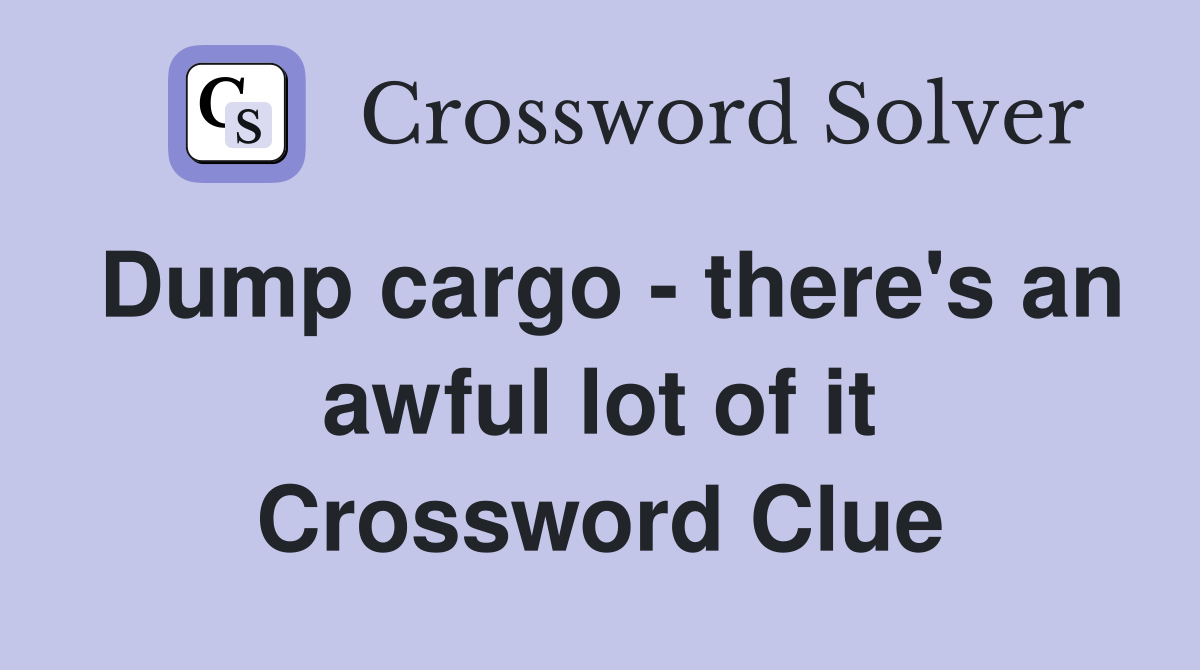 Dump cargo - there's an awful lot of it Crossword Clue