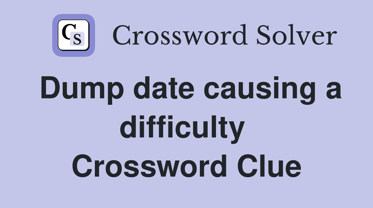 Dump date causing a difficulty  Crossword Clue