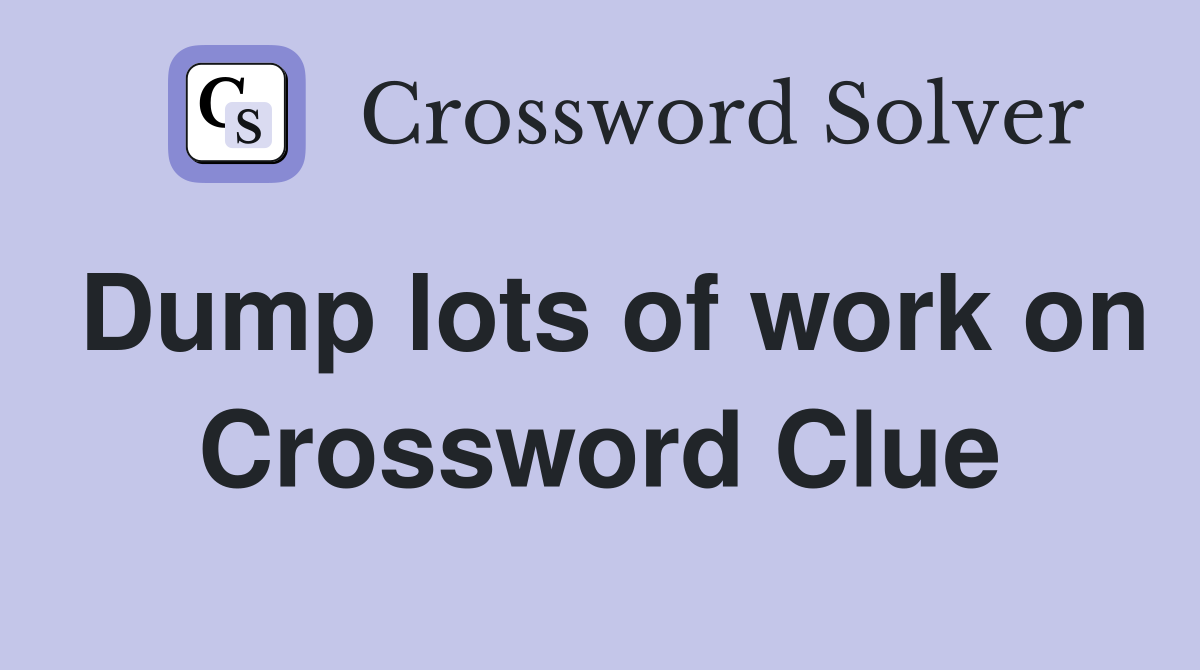 Dump lots of work on Crossword Clue