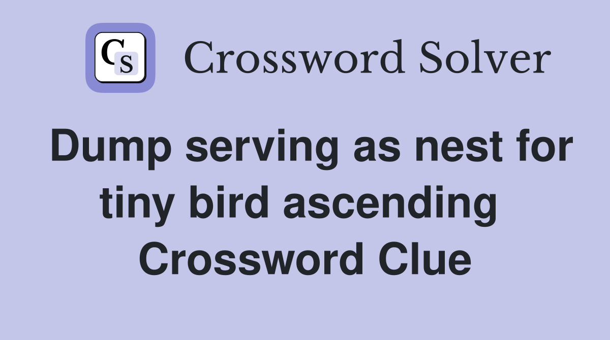 Dump serving as nest for tiny bird ascending  Crossword Clue