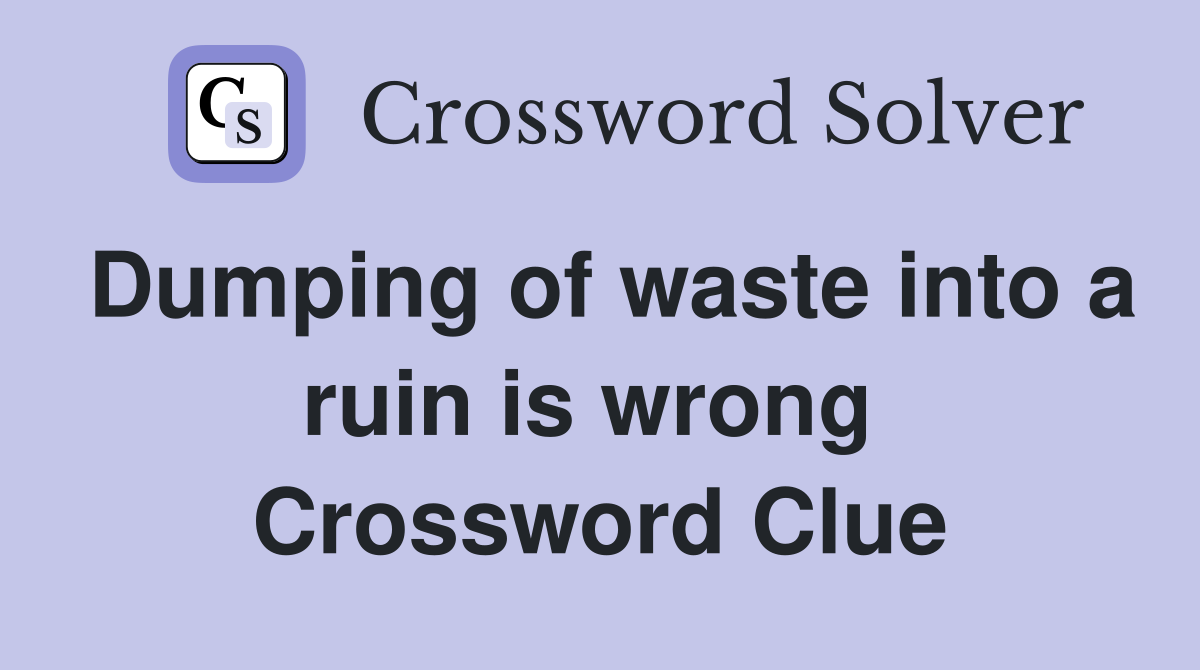 Dumping of waste into a ruin is wrong  Crossword Clue