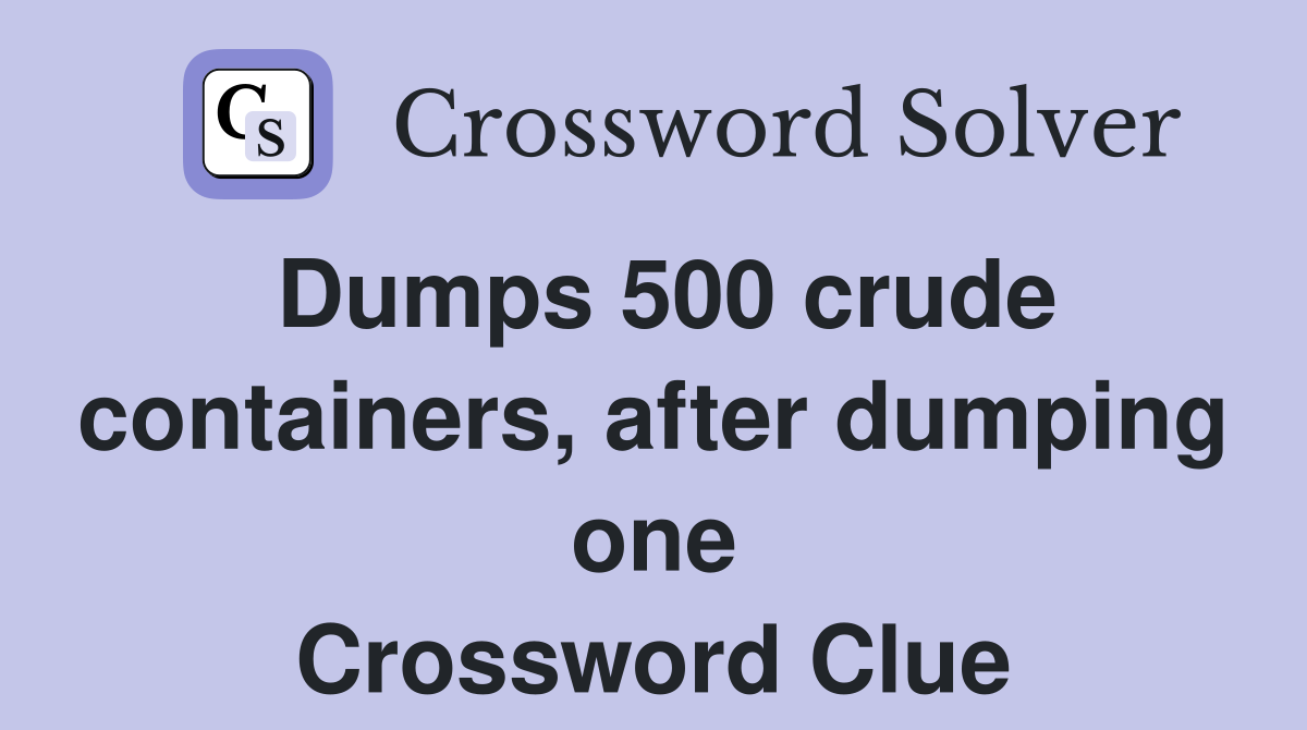 Dumps 500 crude containers, after dumping one Crossword Clue