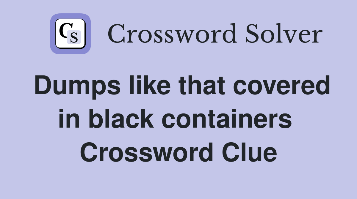 Dumps like that covered in black containers  Crossword Clue