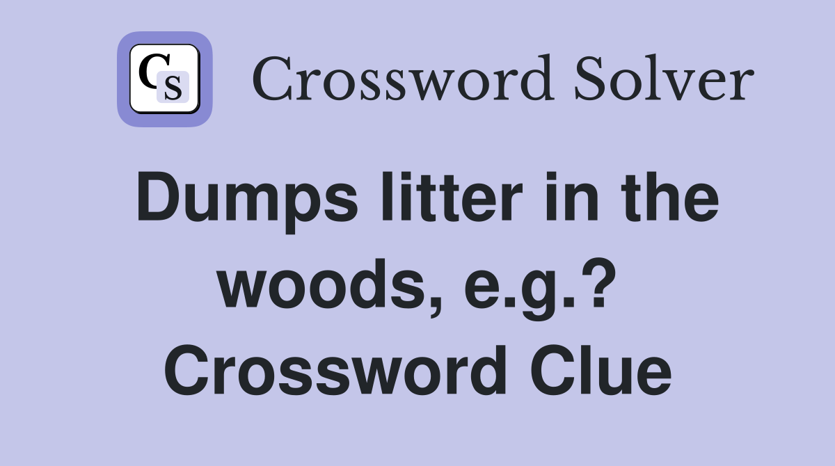 Dumps litter in the woods, e.g.? Crossword Clue