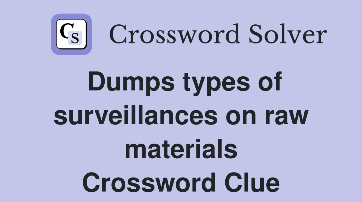 Dumps types of surveillances on raw materials Crossword Clue