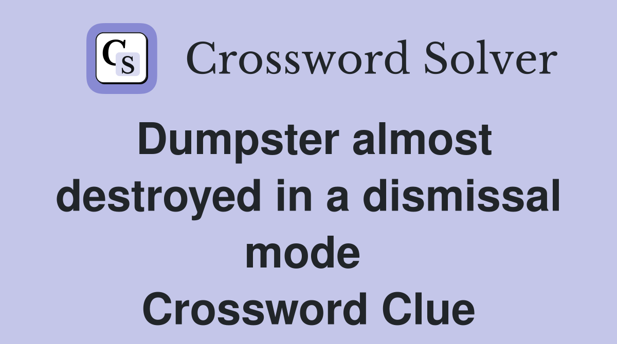 Dumpster almost destroyed in a dismissal mode  Crossword Clue
