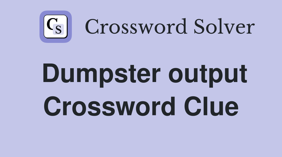 Dumpster output Crossword Clue