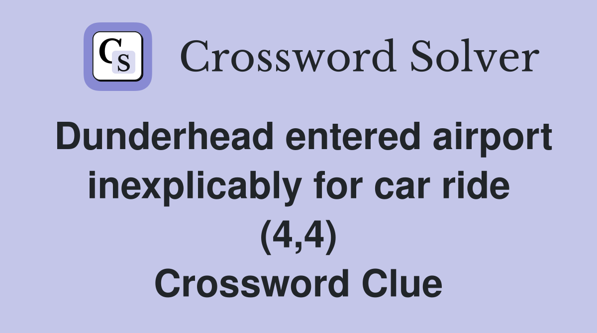 Dunderhead entered airport inexplicably for car ride (4,4) Crossword Clue