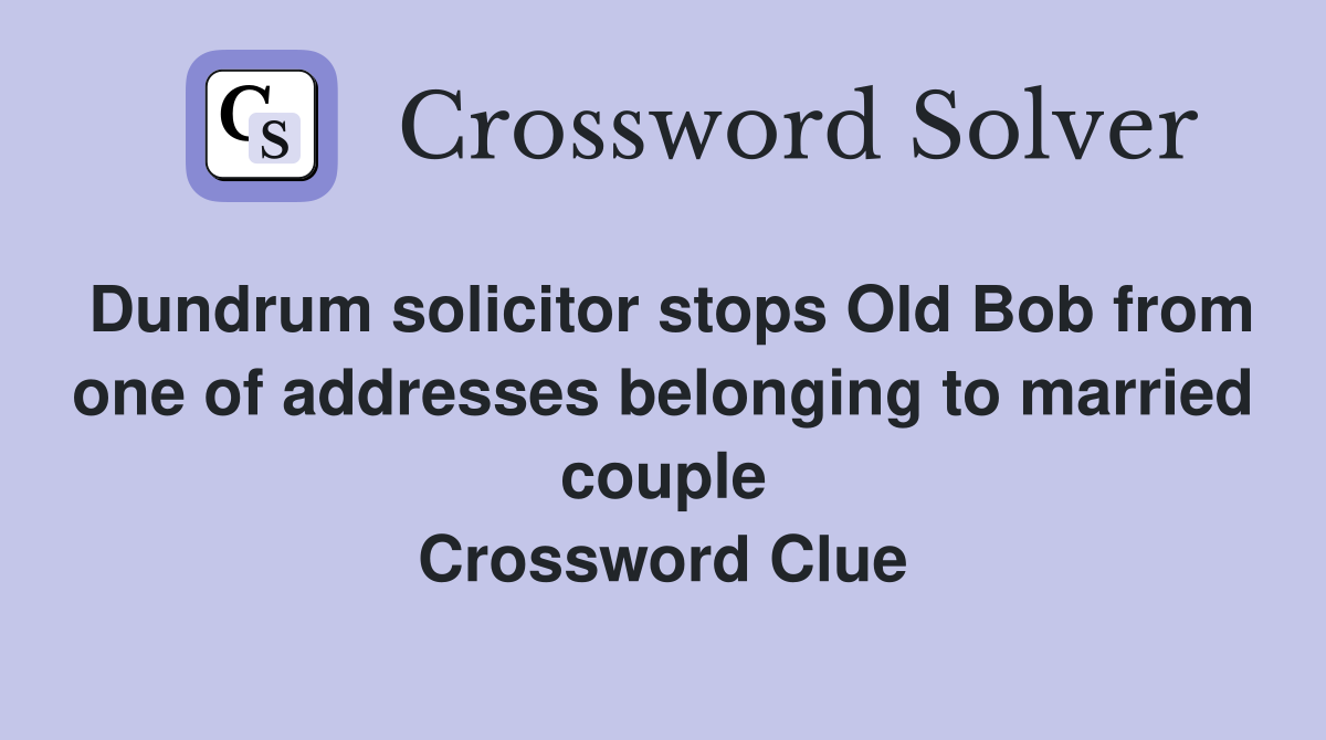 Dundrum solicitor stops Old Bob from one of addresses belonging to married couple Crossword Clue