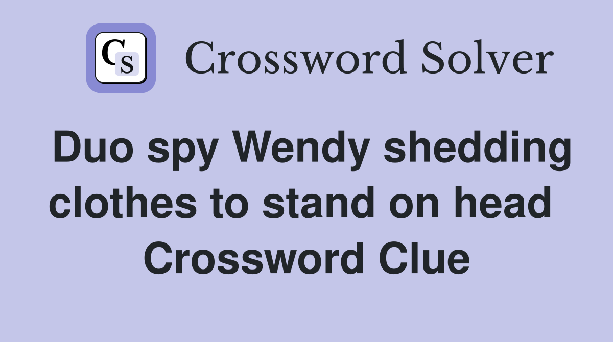 Duo spy Wendy shedding clothes to stand on head  Crossword Clue