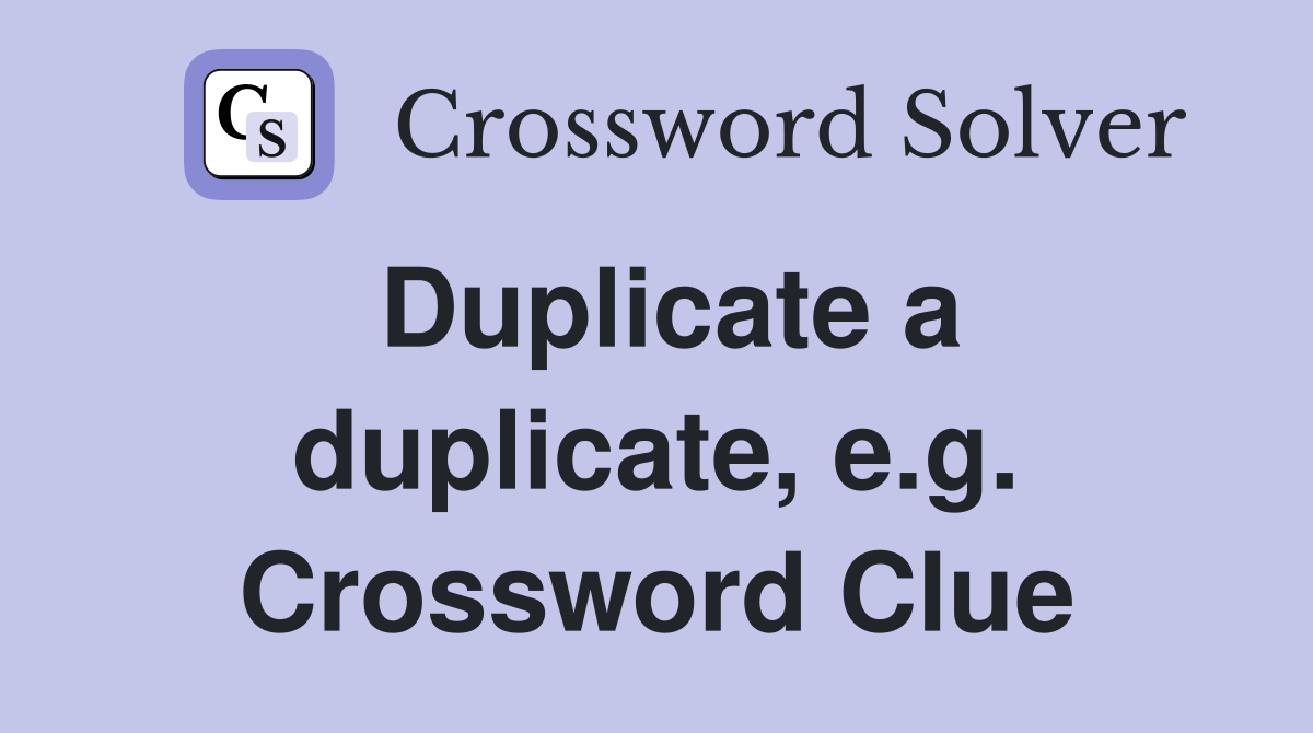 Duplicate a duplicate, e.g. Crossword Clue