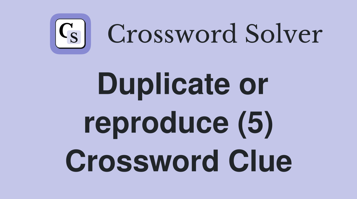 Duplicate or reproduce (5) Crossword Clue