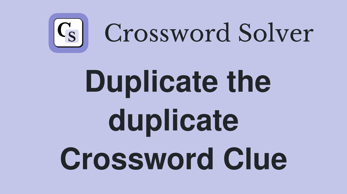 Duplicate the duplicate Crossword Clue