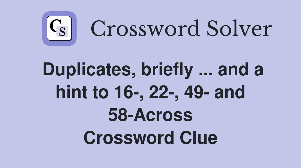 Duplicates, briefly ... and a hint to 16-, 22-, 49- and 58-Across Crossword Clue