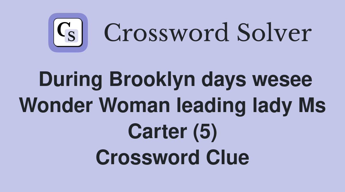 During Brooklyn days wesee Wonder Woman leading lady Ms Carter (5) Crossword Clue