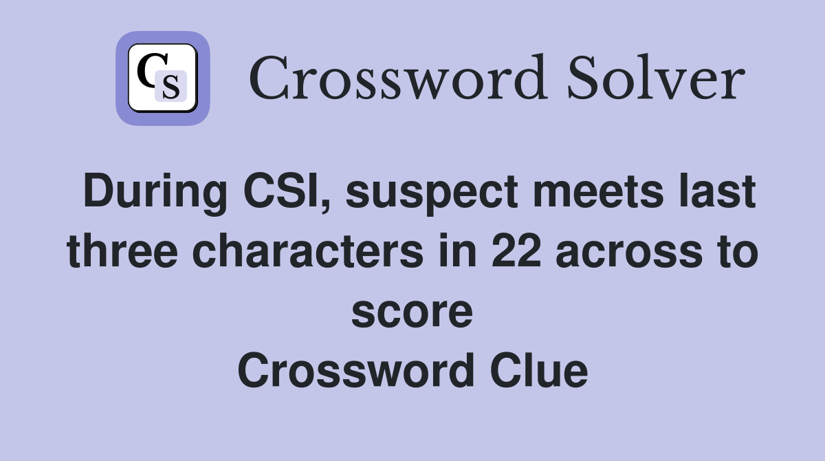 During CSI, suspect meets last three characters in 22 across to score Crossword Clue