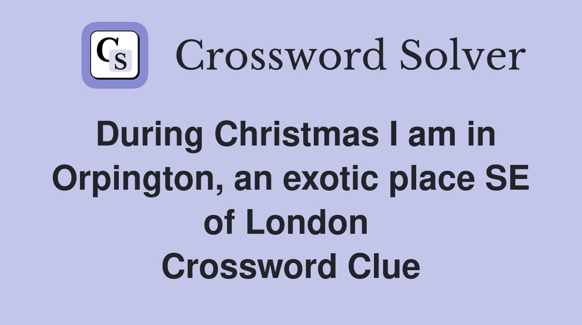 During Christmas I am in Orpington, an exotic place SE of London  Crossword Clue