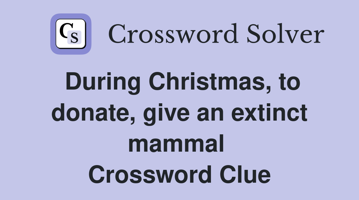 During Christmas, to donate, give an extinct mammal  Crossword Clue