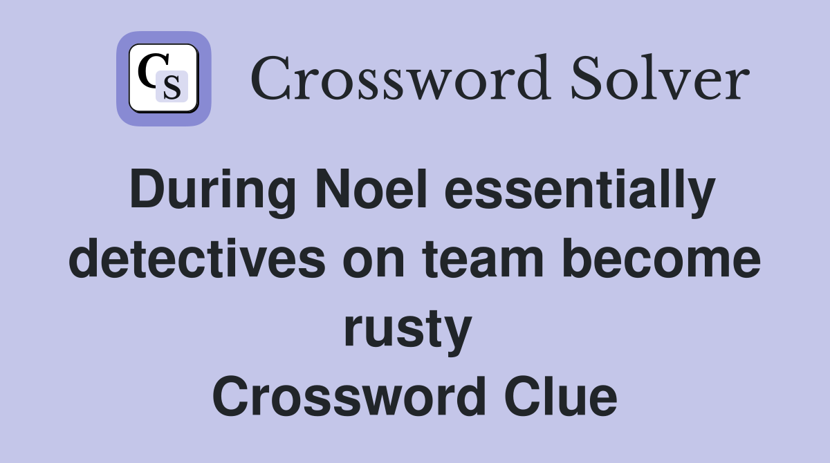 During Noel essentially detectives on team become rusty  Crossword Clue